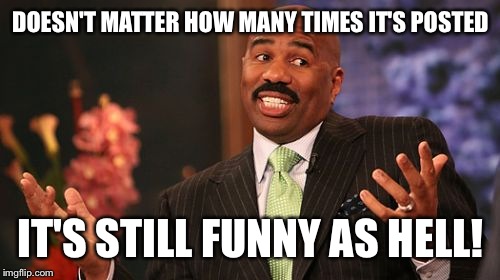 Steve Harvey Meme | DOESN'T MATTER HOW MANY TIMES IT'S POSTED IT'S STILL FUNNY AS HELL! | image tagged in memes,steve harvey | made w/ Imgflip meme maker