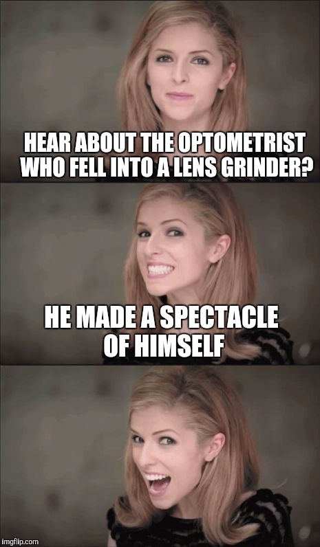 Bad Pun Anna Kendrick | HEAR ABOUT THE OPTOMETRIST WHO FELL INTO A LENS GRINDER? HE MADE A SPECTACLE OF HIMSELF | image tagged in memes,bad pun anna kendrick | made w/ Imgflip meme maker