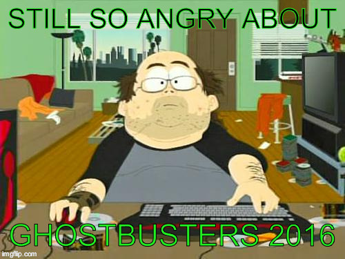 Basement Dweller | STILL SO ANGRY ABOUT; GHOSTBUSTERS 2016 | image tagged in basement dweller | made w/ Imgflip meme maker