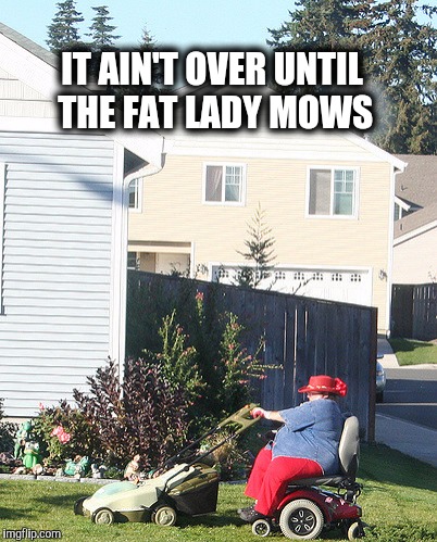 The end is here. | IT AIN'T OVER UNTIL THE FAT LADY MOWS | image tagged in fat,lawnmower,america | made w/ Imgflip meme maker