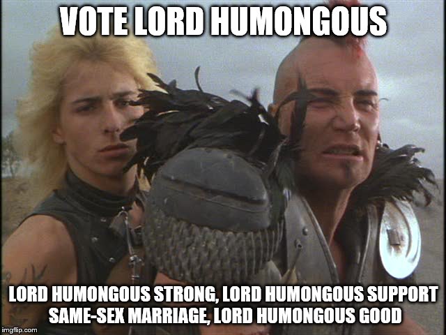 VOTE LORD HUMONGOUS; LORD HUMONGOUS STRONG, LORD HUMONGOUS SUPPORT SAME-SEX MARRIAGE, LORD HUMONGOUS GOOD | image tagged in gay marriage,election,road warrior | made w/ Imgflip meme maker