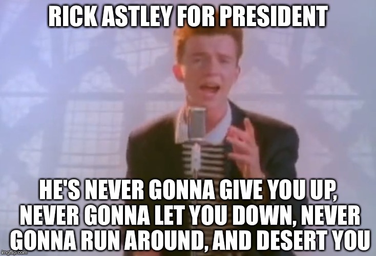 Rick Astley | RICK ASTLEY FOR PRESIDENT; HE'S NEVER GONNA GIVE YOU UP, NEVER GONNA LET YOU DOWN, NEVER GONNA RUN AROUND, AND DESERT YOU | image tagged in rick astley | made w/ Imgflip meme maker