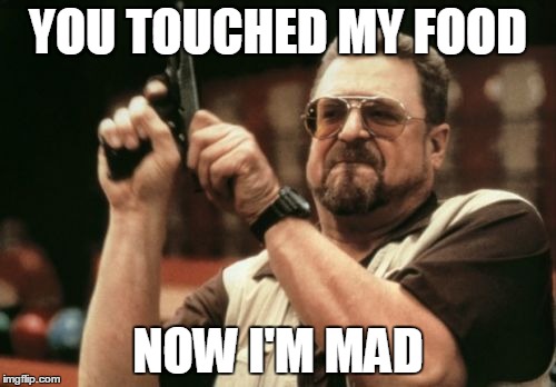 Am I The Only One Around Here Meme | YOU TOUCHED MY FOOD; NOW I'M MAD | image tagged in memes,am i the only one around here | made w/ Imgflip meme maker