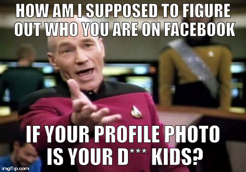 Every. Time. | HOW AM I SUPPOSED TO FIGURE OUT WHO YOU ARE ON FACEBOOK; IF YOUR PROFILE PHOTO IS YOUR D*** KIDS? | image tagged in memes,picard wtf | made w/ Imgflip meme maker