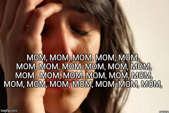 First World Problems | MOM, MOM, MOM, MOM, MOM, MOM, MOM, MOM, MOM, MOM, MOM, MOM , MOM, MOM, MOM, MOM, MOM, MOM, MOM, MOM, MOM, MOM, MOM, MOM, YAHBLE | image tagged in memes,first world problems | made w/ Imgflip meme maker