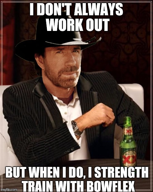 Chuck the interesting | I DON'T ALWAYS WORK OUT; BUT WHEN I DO, I STRENGTH TRAIN WITH BOWFLEX | image tagged in memes,the most interesting man in the world,chuck norris,i dont always,cowboy | made w/ Imgflip meme maker