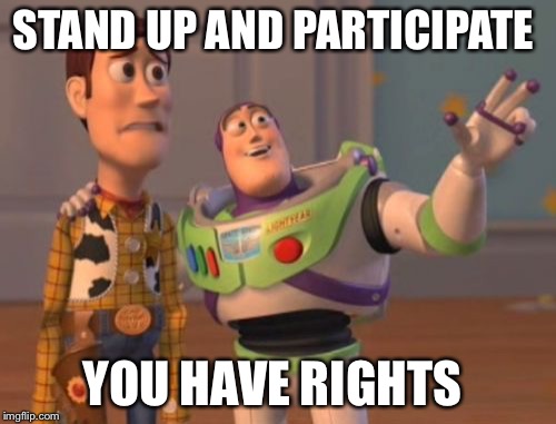 X, X Everywhere | STAND UP AND PARTICIPATE; YOU HAVE RIGHTS | image tagged in memes,x x everywhere | made w/ Imgflip meme maker