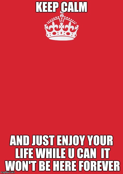 Keep Calm And Carry On Red Meme | KEEP CALM; AND JUST ENJOY YOUR LIFE WHILE U CAN 
IT WON'T BE HERE FOREVER | image tagged in memes,keep calm and carry on red | made w/ Imgflip meme maker