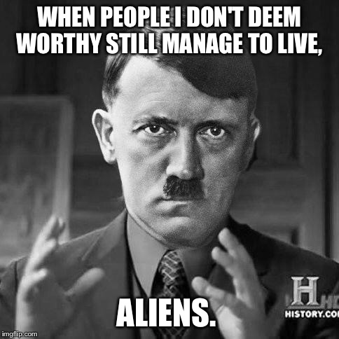 Adolf Hitler aliens |  WHEN PEOPLE I DON'T DEEM WORTHY STILL MANAGE TO LIVE, ALIENS. | image tagged in adolf hitler aliens | made w/ Imgflip meme maker