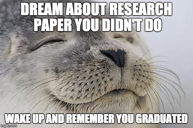 Satisfied Seal Meme | DREAM ABOUT RESEARCH PAPER YOU DIDN'T DO; WAKE UP AND REMEMBER YOU GRADUATED | image tagged in memes,satisfied seal | made w/ Imgflip meme maker