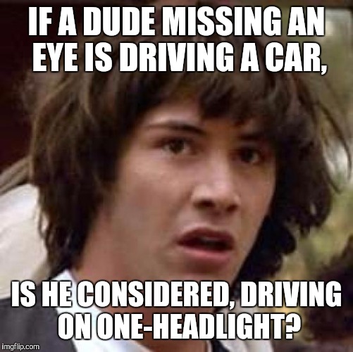 Conspiracy Keanu Meme | IF A DUDE MISSING AN EYE IS DRIVING A CAR, IS HE CONSIDERED, DRIVING ON ONE-HEADLIGHT? | image tagged in memes,conspiracy keanu,funny,driving,car,blind | made w/ Imgflip meme maker