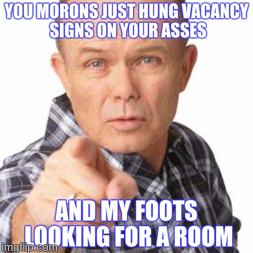 red foreman dumbasz | YOU MORONS JUST HUNG VACANCY SIGNS ON YOUR ASSES; AND MY FOOTS LOOKING FOR A ROOM | image tagged in red foreman dumbasz | made w/ Imgflip meme maker