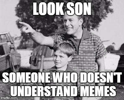 LOOK SON SOMEONE WHO DOESN'T UNDERSTAND MEMES | made w/ Imgflip meme maker