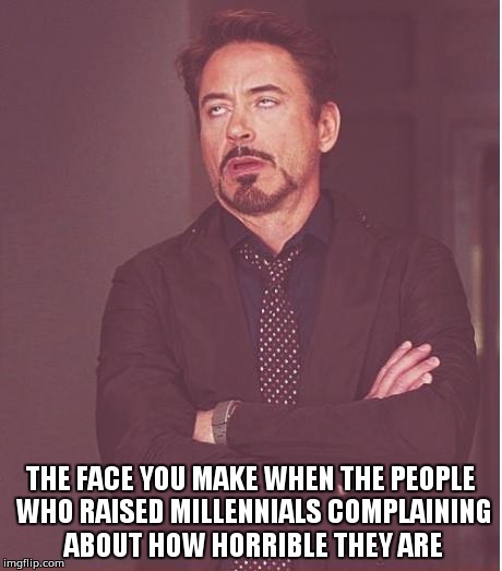 Face You Make Robert Downey Jr | THE FACE YOU MAKE WHEN THE PEOPLE WHO RAISED MILLENNIALS COMPLAINING ABOUT HOW HORRIBLE THEY ARE | image tagged in memes,face you make robert downey jr | made w/ Imgflip meme maker