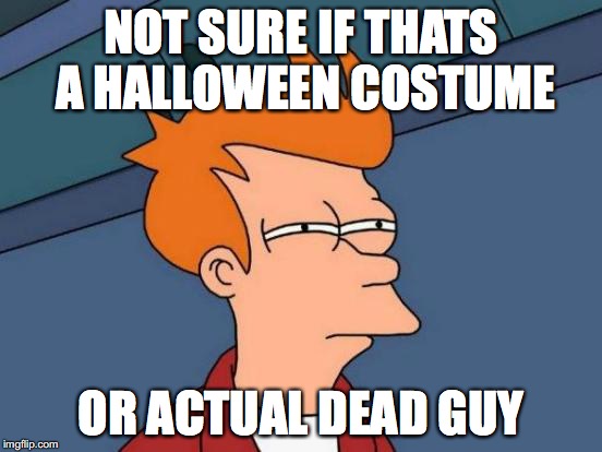 Futurama Fry Meme | NOT SURE IF THATS A HALLOWEEN COSTUME OR ACTUAL DEAD GUY | image tagged in memes,futurama fry | made w/ Imgflip meme maker