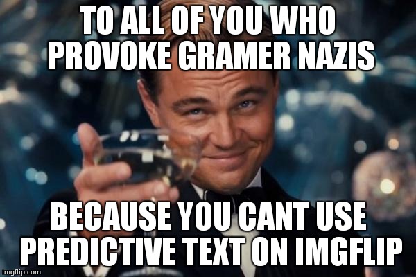 Brace yourselves, the grammaryan race shall be formed | TO ALL OF YOU WHO PROVOKE GRAMER NAZIS; BECAUSE YOU CANT USE PREDICTIVE TEXT ON IMGFLIP | image tagged in memes,leonardo dicaprio cheers,grammar nazi | made w/ Imgflip meme maker