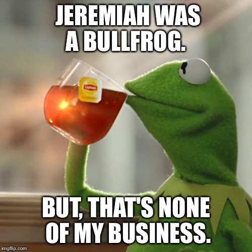 But That's None Of My Business | JEREMIAH WAS A BULLFROG. BUT, THAT'S NONE OF MY BUSINESS. | image tagged in memes,but thats none of my business,kermit the frog | made w/ Imgflip meme maker