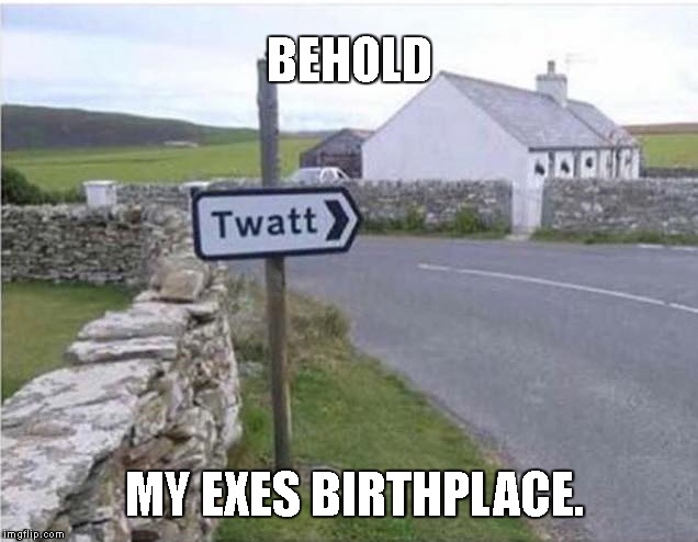 BEHOLD; MY EXES BIRTHPLACE. | image tagged in battle of the sexes | made w/ Imgflip meme maker
