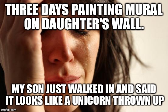 Kids are brutally honest. 3 days painting and resale value lost.  | THREE DAYS PAINTING MURAL ON DAUGHTER'S WALL. MY SON JUST WALKED IN AND SAID IT LOOKS LIKE A UNICORN THROWN UP | image tagged in memes,first world problems | made w/ Imgflip meme maker