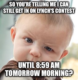 Link in comments!  | SO YOU'RE TELLING ME I CAN STILL GET IN ON LYNCH'S CONTEST; UNTIL 8:59 AM TOMORROW MORNING? | image tagged in memes,skeptical baby | made w/ Imgflip meme maker