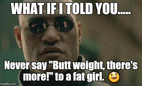 Matrix Morpheus | WHAT IF I TOLD YOU..... Never say "Butt weight, there's more!" to a fat girl.  😃 | image tagged in memes,matrix morpheus | made w/ Imgflip meme maker