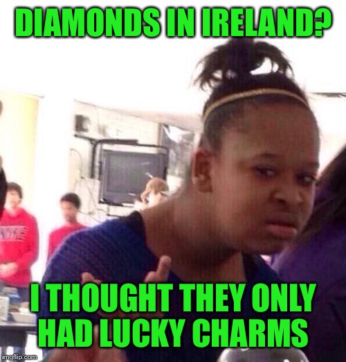 Black Girl Wat Meme | DIAMONDS IN IRELAND? I THOUGHT THEY ONLY HAD LUCKY CHARMS | image tagged in memes,black girl wat | made w/ Imgflip meme maker
