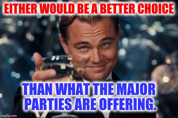 Leonardo Dicaprio Cheers Meme | EITHER WOULD BE A BETTER CHOICE THAN WHAT THE MAJOR PARTIES ARE OFFERING. | image tagged in memes,leonardo dicaprio cheers | made w/ Imgflip meme maker