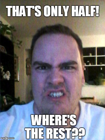 Grrr | THAT'S ONLY HALF! WHERE'S THE REST?? | image tagged in grrr | made w/ Imgflip meme maker