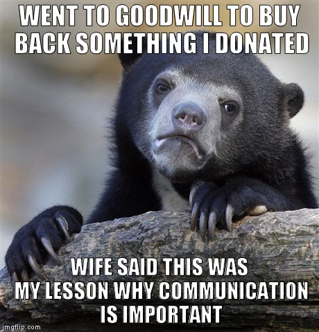 Confession Bear | WENT TO GOODWILL TO BUY BACK SOMETHING I DONATED; WIFE SAID THIS WAS MY LESSON WHY COMMUNICATION IS IMPORTANT | image tagged in memes,confession bear | made w/ Imgflip meme maker