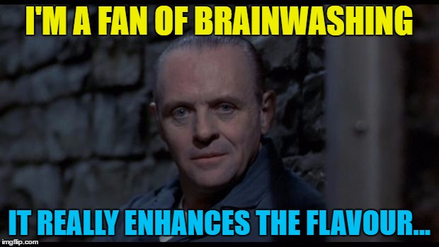 I have to agree :) | I'M A FAN OF BRAINWASHING; IT REALLY ENHANCES THE FLAVOUR... | image tagged in hannibal lecter silence of the lambs,memes,hannibal lecter,cannibalism,films,brainwashing | made w/ Imgflip meme maker