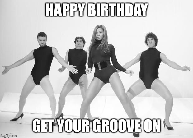 beyonce justin timberlake | HAPPY BIRTHDAY; GET YOUR GROOVE ON | image tagged in beyonce justin timberlake | made w/ Imgflip meme maker