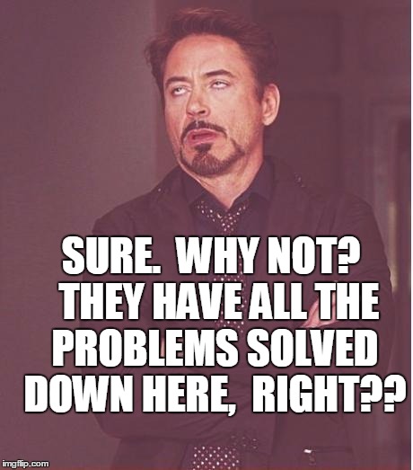 Face You Make Robert Downey Jr Meme | SURE.  WHY NOT?  THEY HAVE ALL THE PROBLEMS SOLVED DOWN HERE,  RIGHT?? | image tagged in memes,face you make robert downey jr | made w/ Imgflip meme maker