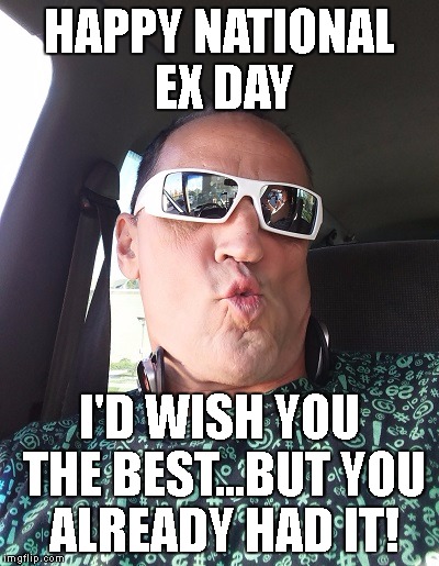 HAPPY NATIONAL EX DAY; I'D WISH YOU THE BEST...BUT YOU ALREADY HAD IT! | image tagged in dick,cheeseburger | made w/ Imgflip meme maker