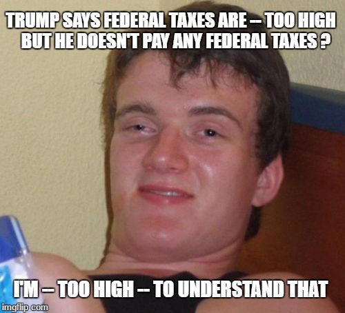 10 Guy | TRUMP SAYS FEDERAL TAXES ARE -- TOO HIGH   BUT HE DOESN'T PAY ANY FEDERAL TAXES ? I'M -- TOO HIGH -- TO UNDERSTAND THAT | image tagged in memes,10 guy | made w/ Imgflip meme maker
