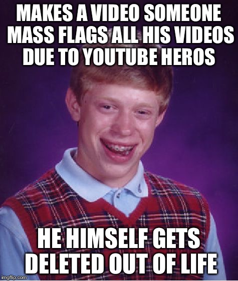 Bad Luck Brian Meme | MAKES A VIDEO SOMEONE MASS FLAGS ALL HIS VIDEOS DUE TO YOUTUBE HEROS; HE HIMSELF GETS DELETED OUT OF LIFE | image tagged in memes,bad luck brian | made w/ Imgflip meme maker