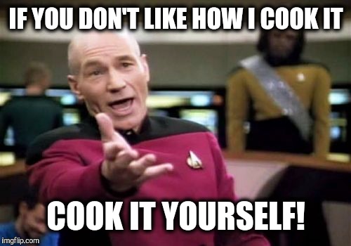 Picard Wtf Meme | IF YOU DON'T LIKE HOW I COOK IT COOK IT YOURSELF! | image tagged in memes,picard wtf | made w/ Imgflip meme maker