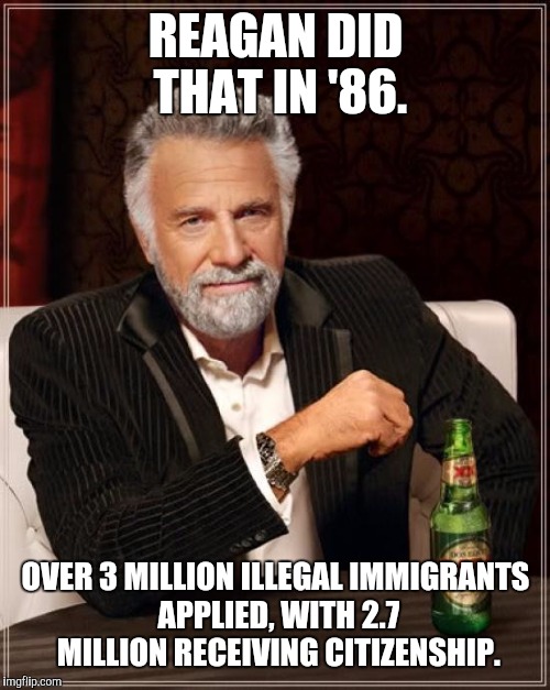 The Most Interesting Man In The World Meme | REAGAN DID THAT IN '86. OVER 3 MILLION ILLEGAL IMMIGRANTS APPLIED, WITH 2.7 MILLION RECEIVING CITIZENSHIP. | image tagged in memes,the most interesting man in the world | made w/ Imgflip meme maker