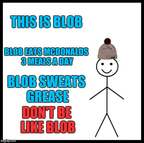 Don't Be Like Blob | THIS IS BLOB; BLOB EATS MCDONALDS 3 MEALS A DAY; BLOB SWEATS GREASE; DON'T BE LIKE BLOB | image tagged in memes,be like bill,mcdonalds,fat,words | made w/ Imgflip meme maker