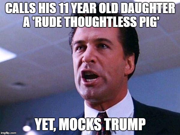 makes you wonder | CALLS HIS 11 YEAR OLD DAUGHTER A 'RUDE THOUGHTLESS PIG'; YET, MOCKS TRUMP | image tagged in alec baldwin glengarry glen ross,funny memes | made w/ Imgflip meme maker
