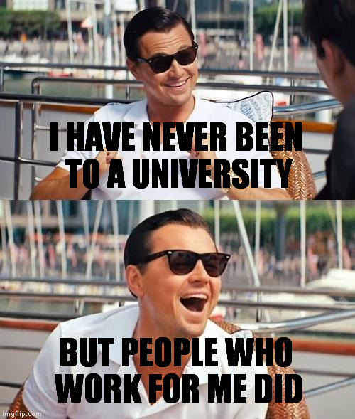 Leonardo Dicaprio Wolf Of Wall Street | I HAVE NEVER BEEN TO A UNIVERSITY; BUT PEOPLE WHO WORK FOR ME DID | image tagged in memes,leonardo dicaprio wolf of wall street | made w/ Imgflip meme maker