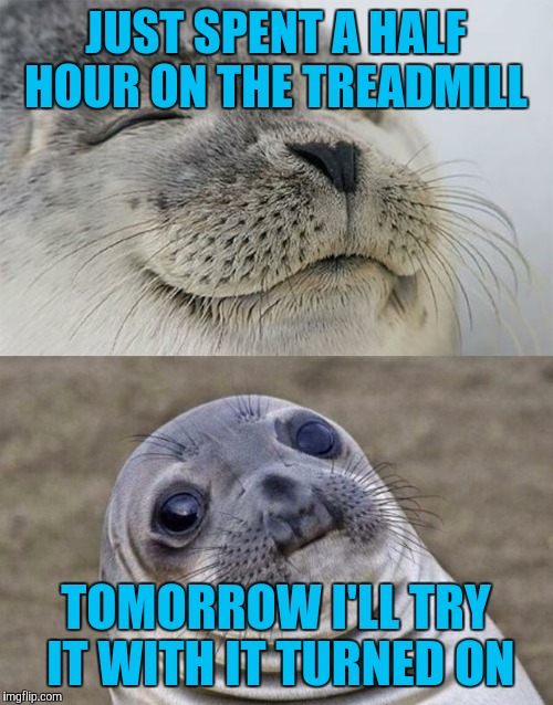 Short Satisfaction VS Truth | JUST SPENT A HALF HOUR ON THE TREADMILL; TOMORROW I'LL TRY IT WITH IT TURNED ON | image tagged in memes,short satisfaction vs truth | made w/ Imgflip meme maker