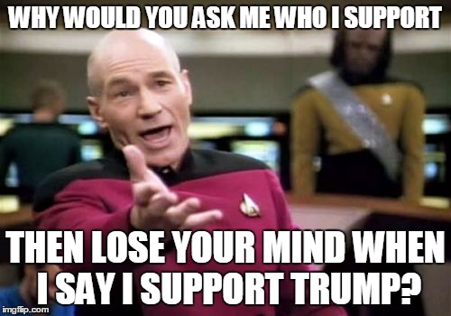 Do you expect everyone to agree with you? | WHY WOULD YOU ASK ME WHO I SUPPORT; THEN LOSE YOUR MIND WHEN I SAY I SUPPORT TRUMP? | image tagged in memes,picard wtf | made w/ Imgflip meme maker
