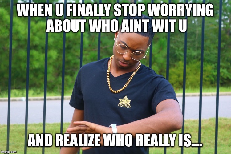 WHEN U FINALLY STOP WORRYING ABOUT WHO AINT WIT U; AND REALIZE WHO REALLY IS.... | image tagged in jd | made w/ Imgflip meme maker