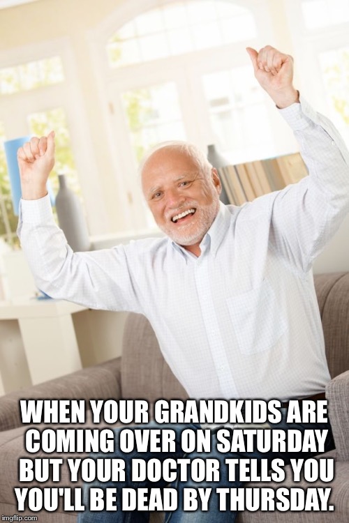 Grandpa  | WHEN YOUR GRANDKIDS ARE COMING OVER ON SATURDAY BUT YOUR DOCTOR TELLS YOU YOU'LL BE DEAD BY THURSDAY. | image tagged in grandpa | made w/ Imgflip meme maker