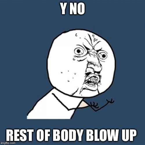 Y NO REST OF BODY BLOW UP | image tagged in memes,y u no | made w/ Imgflip meme maker