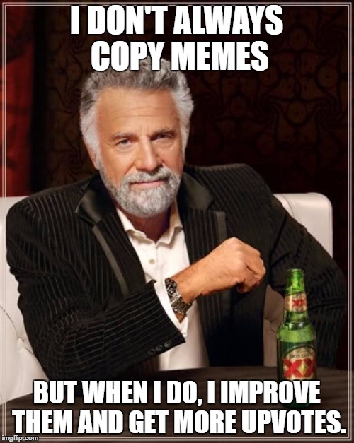 The Most Interesting Man In The World | I DON'T ALWAYS COPY MEMES; BUT WHEN I DO, I IMPROVE THEM AND GET MORE UPVOTES. | image tagged in memes,the most interesting man in the world | made w/ Imgflip meme maker