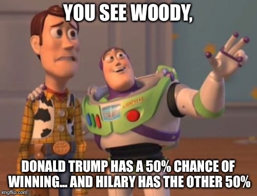 X, X Everywhere | YOU SEE WOODY, DONALD TRUMP HAS A 50% CHANCE OF WINNING... AND HILARY HAS THE OTHER 50% | image tagged in memes,x x everywhere | made w/ Imgflip meme maker