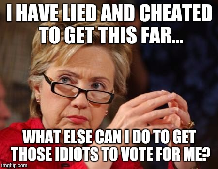 Hillary Clinton |  I HAVE LIED AND CHEATED TO GET THIS FAR... WHAT ELSE CAN I DO TO GET THOSE IDIOTS TO VOTE FOR ME? | image tagged in hillary clinton | made w/ Imgflip meme maker