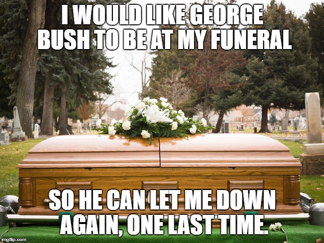 How could you endorse her?! | I WOULD LIKE GEORGE BUSH TO BE AT MY FUNERAL; SO HE CAN LET ME DOWN AGAIN, ONE LAST TIME. | image tagged in memes,funny,george bush,hillary george bush clinton,funeral,funny memes | made w/ Imgflip meme maker