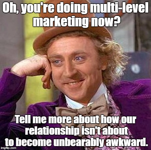 Why? | Oh, you're doing multi-level marketing now? Tell me more about how our relationship isn't about to become unbearably awkward. | image tagged in memes,creepy condescending wonka,multi-level marketing,multilevel marketing | made w/ Imgflip meme maker